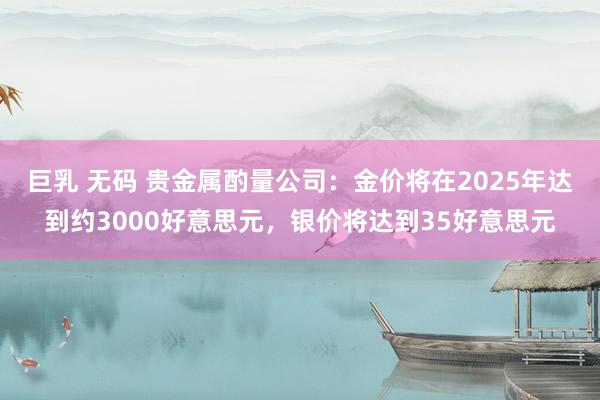 巨乳 无码 贵金属酌量公司：金价将在2025年达到约3000好意思元，银价将达到35好意思元