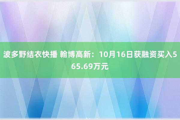 波多野结衣快播 翰博高新：10月16日获融资买入565.69万元