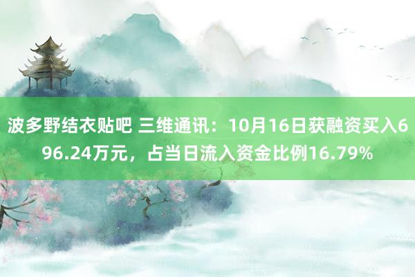 波多野结衣贴吧 三维通讯：10月16日获融资买入696.24万元，占当日流入资金比例16.79%