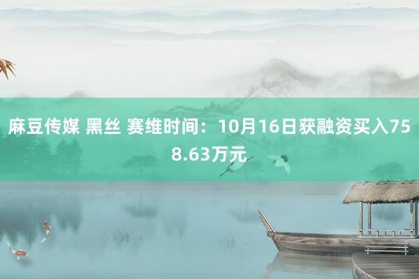 麻豆传媒 黑丝 赛维时间：10月16日获融资买入758.63万元