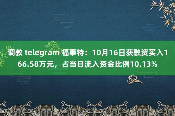 调教 telegram 福事特：10月16日获融资买入166.58万元，占当日流入资金比例10.13%