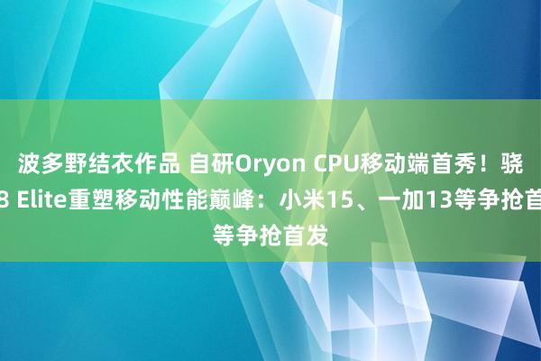 波多野结衣作品 自研Oryon CPU移动端首秀！骁龙8 Elite重塑移动性能巅峰：小米15、一加13等争抢首发