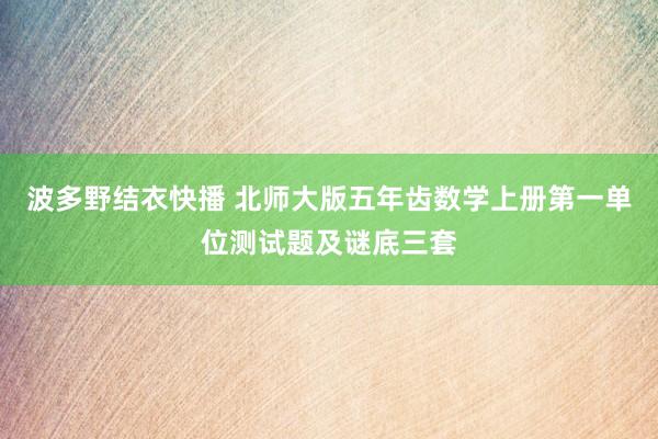 波多野结衣快播 北师大版五年齿数学上册第一单位测试题及谜底三套