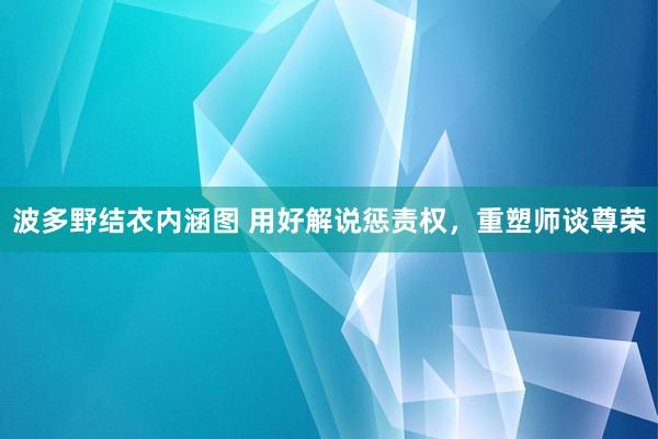 波多野结衣内涵图 用好解说惩责权，重塑师谈尊荣