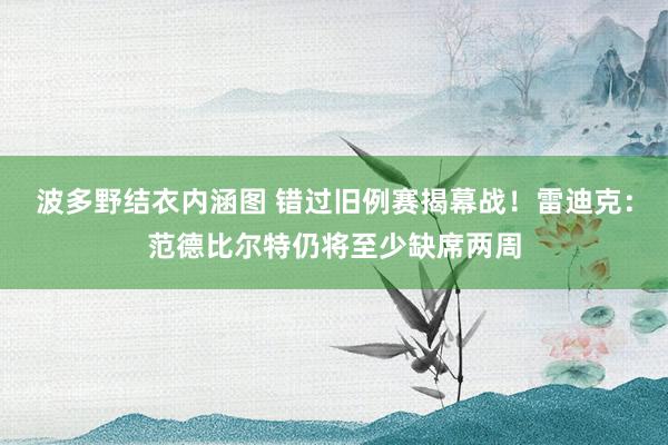 波多野结衣内涵图 错过旧例赛揭幕战！雷迪克：范德比尔特仍将至少缺席两周