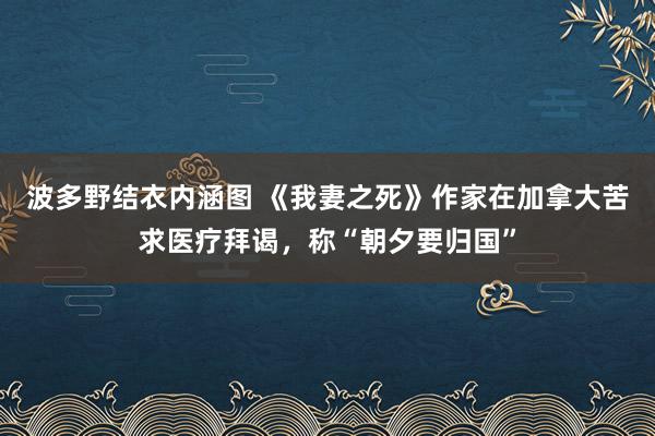 波多野结衣内涵图 《我妻之死》作家在加拿大苦求医疗拜谒，称“朝夕要归国”