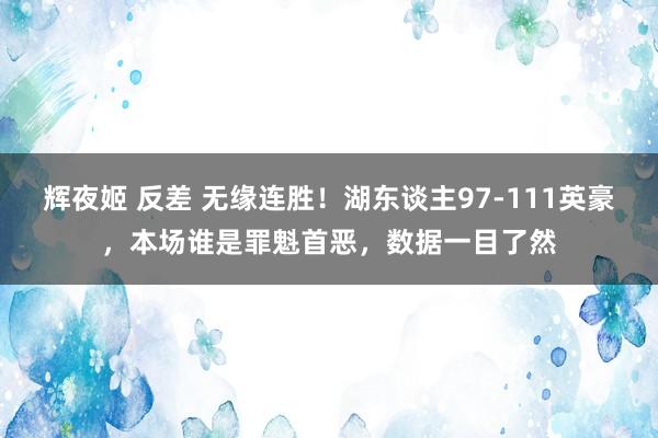 辉夜姬 反差 无缘连胜！湖东谈主97-111英豪，本场谁是罪魁首恶，数据一目了然