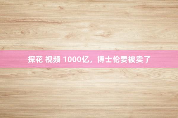 探花 视频 1000亿，博士伦要被卖了