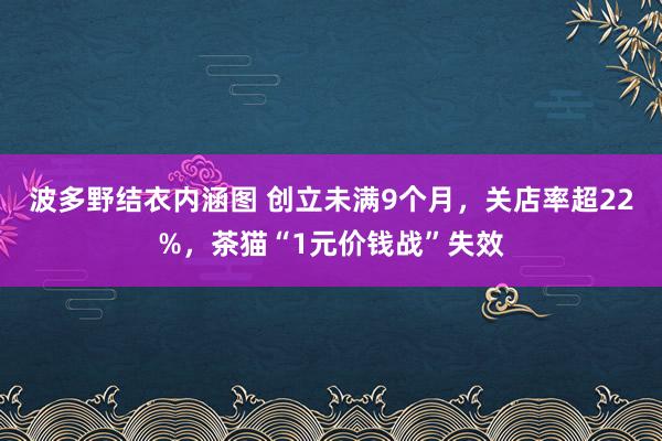 波多野结衣内涵图 创立未满9个月，关店率超22%，茶猫“1元价钱战”失效