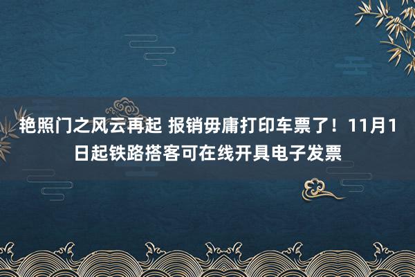 艳照门之风云再起 报销毋庸打印车票了！11月1日起铁路搭客可在线开具电子发票