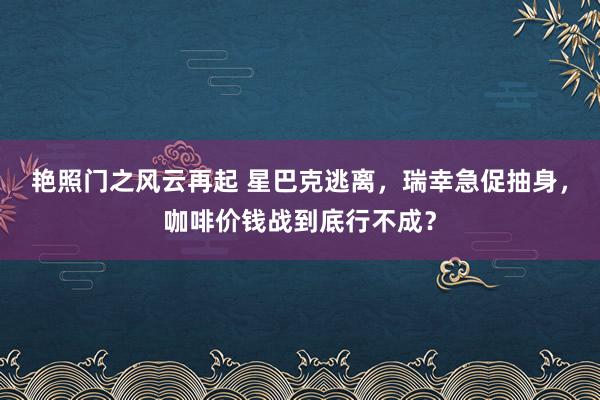 艳照门之风云再起 星巴克逃离，瑞幸急促抽身，咖啡价钱战到底行不成？