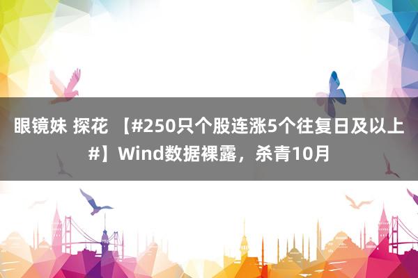 眼镜妹 探花 【#250只个股连涨5个往复日及以上#】Wind数据裸露，杀青10月