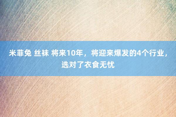 米菲兔 丝袜 将来10年，将迎来爆发的4个行业，选对了衣食无忧