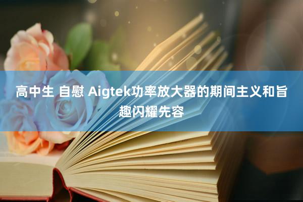 高中生 自慰 Aigtek功率放大器的期间主义和旨趣闪耀先容