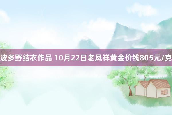 波多野结衣作品 10月22日老凤祥黄金价钱805元/克