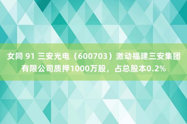 女同 91 三安光电（600703）激动福建三安集团有限公司质押1000万股，占总股本0.2%