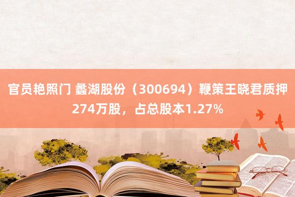 官员艳照门 蠡湖股份（300694）鞭策王晓君质押274万股，占总股本1.27%