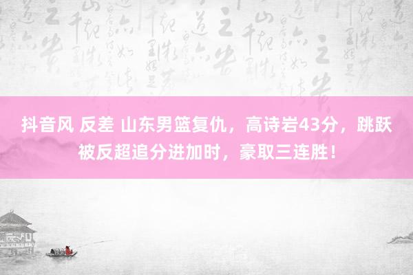 抖音风 反差 山东男篮复仇，高诗岩43分，跳跃被反超追分进加时，豪取三连胜！