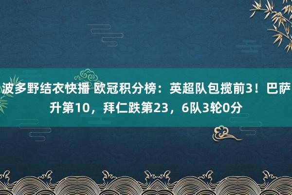 波多野结衣快播 欧冠积分榜：英超队包揽前3！巴萨升第10，拜仁跌第23，6队3轮0分