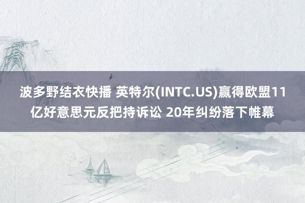 波多野结衣快播 英特尔(INTC.US)赢得欧盟11亿好意思元反把持诉讼 20年纠纷落下帷幕