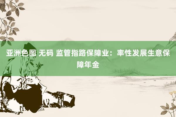 亚洲色图 无码 监管指路保障业：率性发展生意保障年金