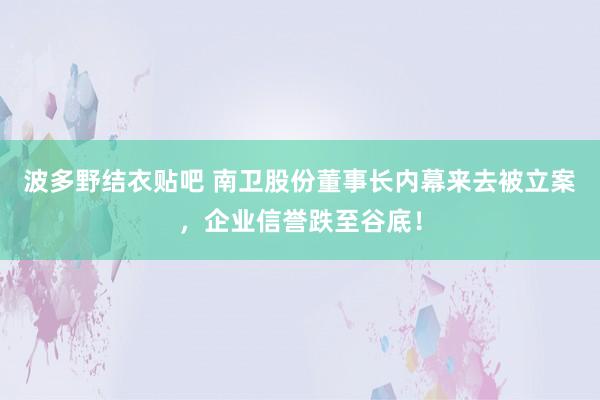 波多野结衣贴吧 南卫股份董事长内幕来去被立案，企业信誉跌至谷底！