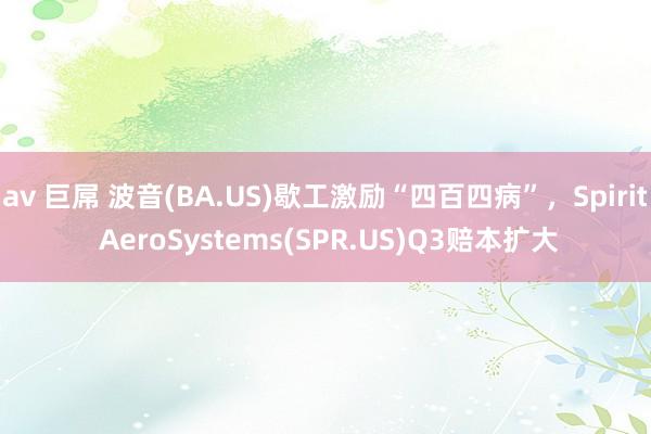 av 巨屌 波音(BA.US)歇工激励“四百四病”，Spirit AeroSystems(SPR.US)Q3赔本扩大