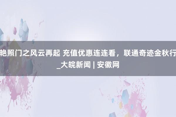 艳照门之风云再起 充值优惠连连看，联通奇迹金秋行_大皖新闻 | 安徽网