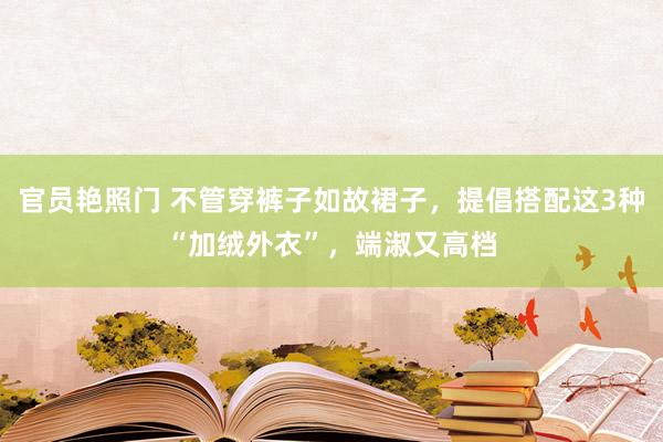 官员艳照门 不管穿裤子如故裙子，提倡搭配这3种“加绒外衣”，端淑又高档