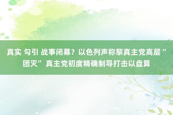 真实 勾引 战事闭幕？以色列声称黎真主党高层“团灭” 真主党初度精确制导打击以盘算