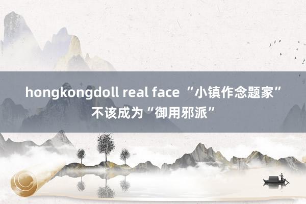 hongkongdoll real face “小镇作念题家”不该成为“御用邪派”