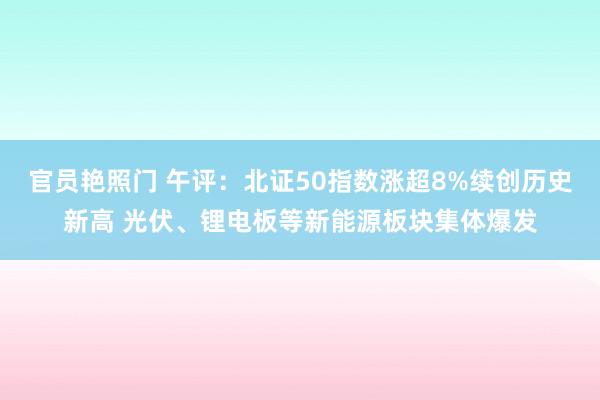 官员艳照门 午评：北证50指数涨超8%续创历史新高 光伏、锂电板等新能源板块集体爆发