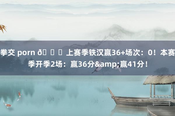 拳交 porn 👀上赛季铁汉赢36+场次：0！本赛季开季2场：赢36分&赢41分！