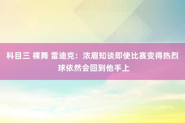 科目三 裸舞 雷迪克：浓眉知谈即使比赛变得热烈 球依然会回到他手上