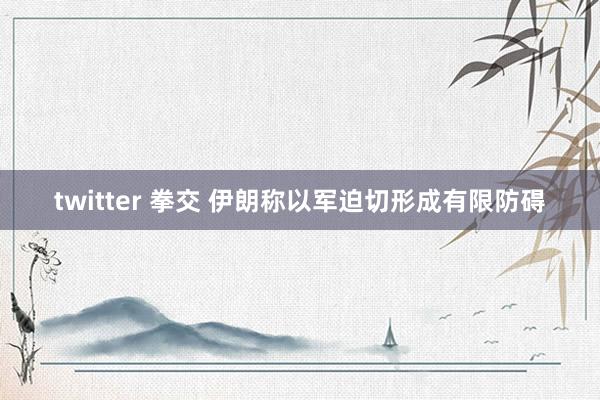 twitter 拳交 伊朗称以军迫切形成有限防碍