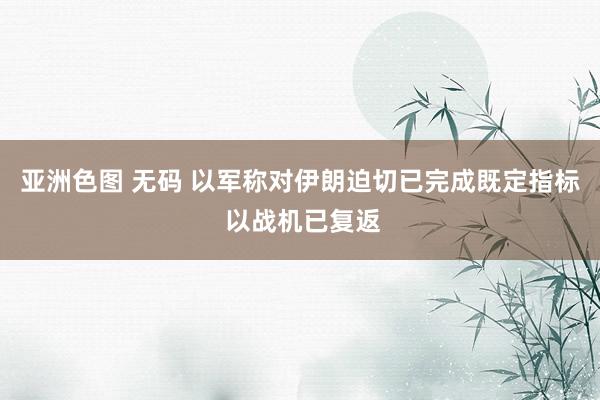 亚洲色图 无码 以军称对伊朗迫切已完成既定指标 以战机已复返