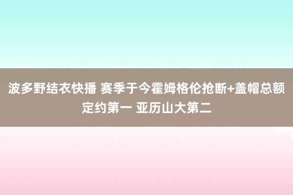 波多野结衣快播 赛季于今霍姆格伦抢断+盖帽总额定约第一 亚历山大第二