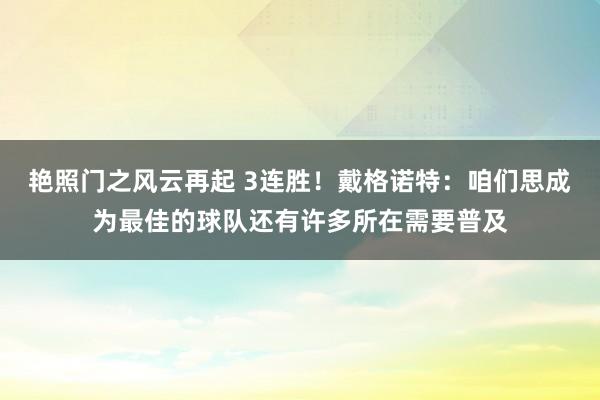 艳照门之风云再起 3连胜！戴格诺特：咱们思成为最佳的球队还有许多所在需要普及