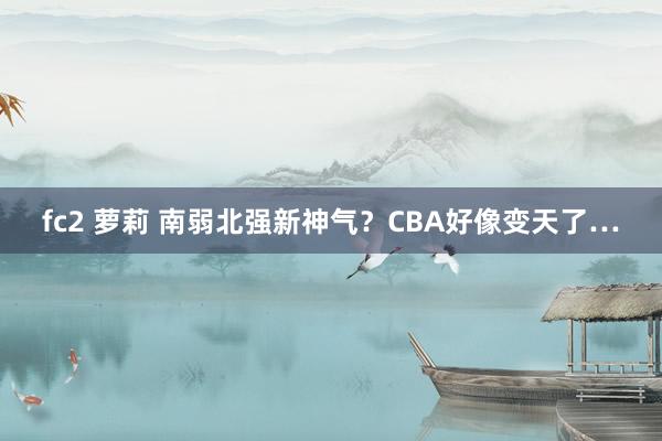 fc2 萝莉 南弱北强新神气？CBA好像变天了…