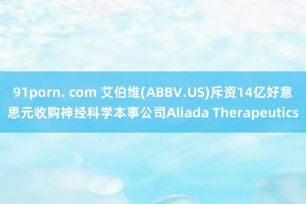 91porn. com 艾伯维(ABBV.US)斥资14亿好意思元收购神经科学本事公司Aliada Therapeutics