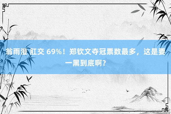 翁雨澄 肛交 69%！郑钦文夺冠票数最多，这是要一黑到底啊？