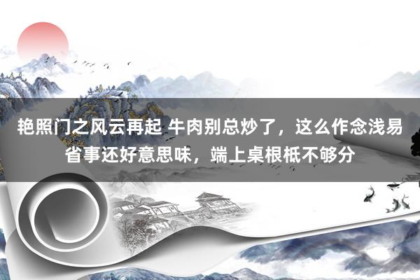 艳照门之风云再起 牛肉别总炒了，这么作念浅易省事还好意思味，端上桌根柢不够分