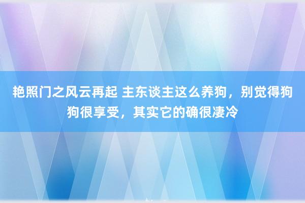 艳照门之风云再起 主东谈主这么养狗，别觉得狗狗很享受，其实它的确很凄冷