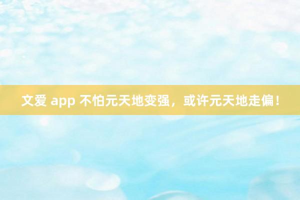 文爱 app 不怕元天地变强，或许元天地走偏！