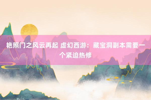 艳照门之风云再起 虚幻西游：藏宝洞副本需要一个紧迫热修