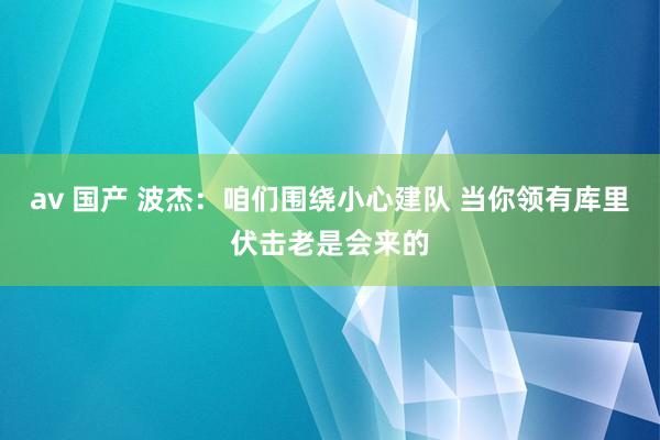 av 国产 波杰：咱们围绕小心建队 当你领有库里伏击老是会来的