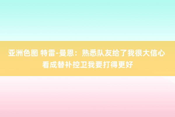 亚洲色图 特雷-曼恩：熟悉队友给了我很大信心 看成替补控卫我要打得更好