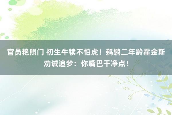 官员艳照门 初生牛犊不怕虎！鹈鹕二年龄霍金斯劝诫追梦：你嘴巴干净点！