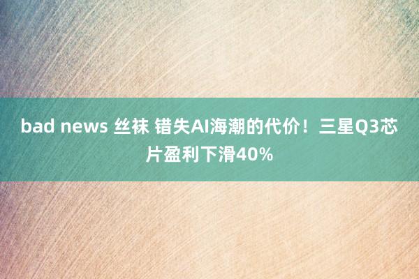 bad news 丝袜 错失AI海潮的代价！三星Q3芯片盈利下滑40%