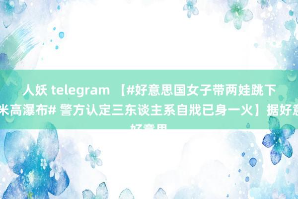 人妖 telegram 【#好意思国女子带两娃跳下60米高瀑布# 警方认定三东谈主系自戕已身一火】据好意思